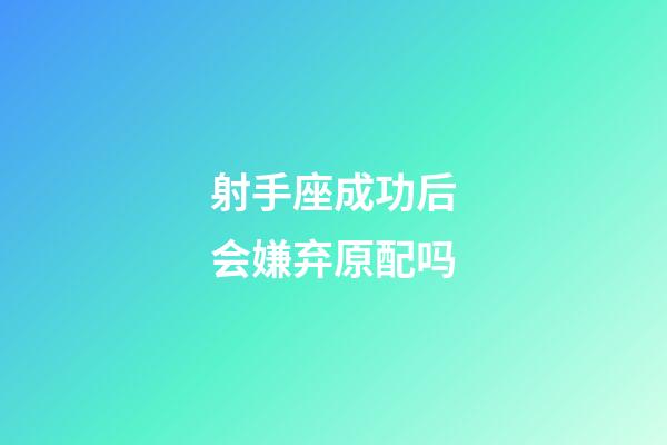 射手座成功后会嫌弃原配吗-第1张-星座运势-玄机派