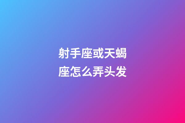 射手座或天蝎座怎么弄头发-第1张-星座运势-玄机派