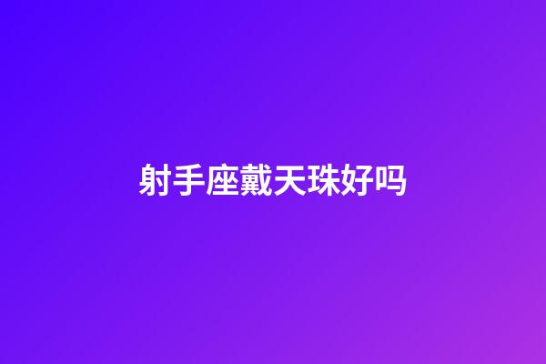 射手座戴天珠好吗-第1张-星座运势-玄机派