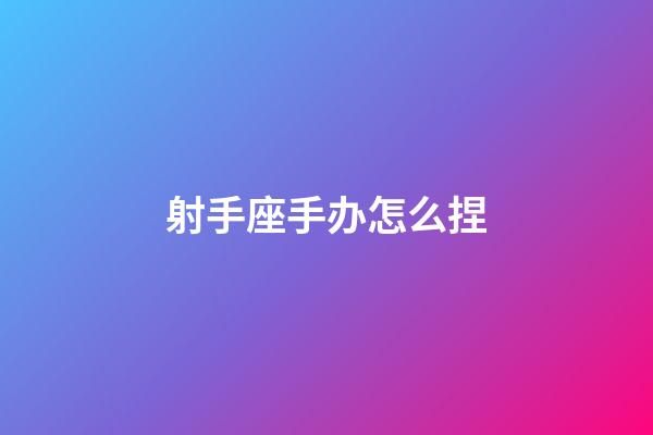 射手座手办怎么捏-第1张-星座运势-玄机派