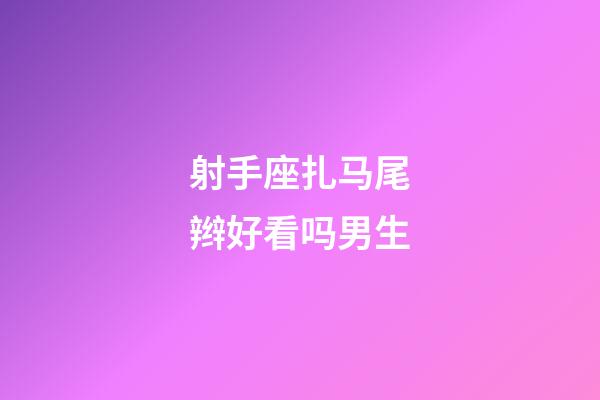 射手座扎马尾辫好看吗男生-第1张-星座运势-玄机派