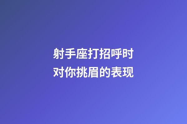 射手座打招呼时对你挑眉的表现-第1张-星座运势-玄机派