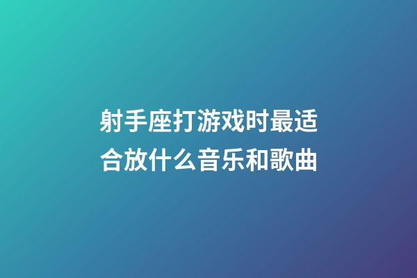 射手座打游戏时最适合放什么音乐和歌曲-第1张-星座运势-玄机派