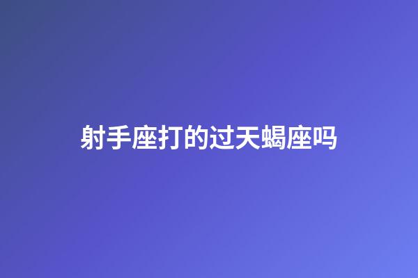 射手座打的过天蝎座吗-第1张-星座运势-玄机派