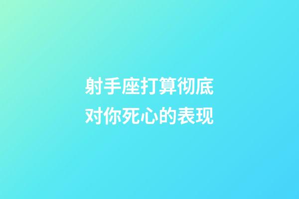 射手座打算彻底对你死心的表现-第1张-星座运势-玄机派