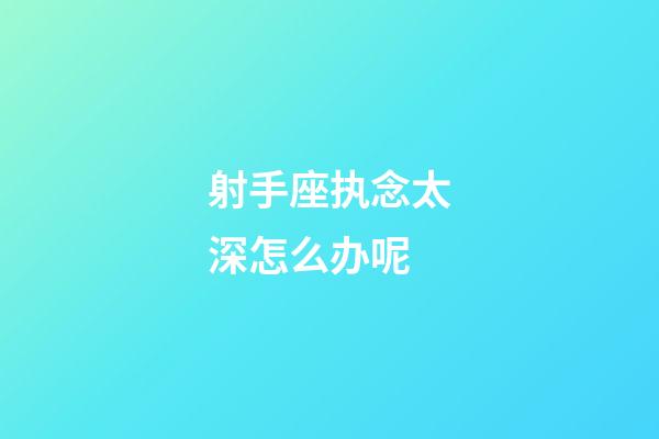 射手座执念太深怎么办呢-第1张-星座运势-玄机派