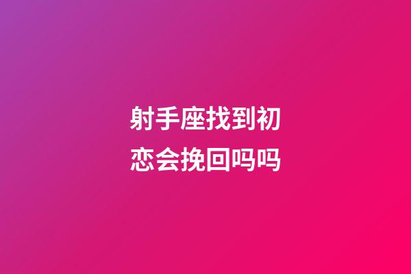 射手座找到初恋会挽回吗吗-第1张-星座运势-玄机派