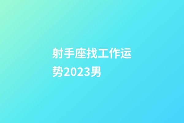 射手座找工作运势2023男-第1张-星座运势-玄机派