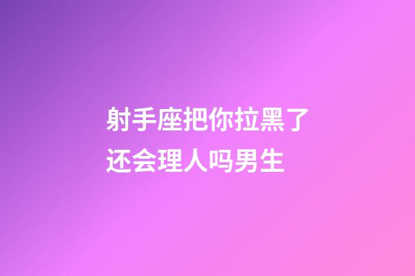 射手座把你拉黑了还会理人吗男生-第1张-星座运势-玄机派