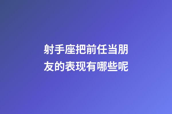 射手座把前任当朋友的表现有哪些呢-第1张-星座运势-玄机派