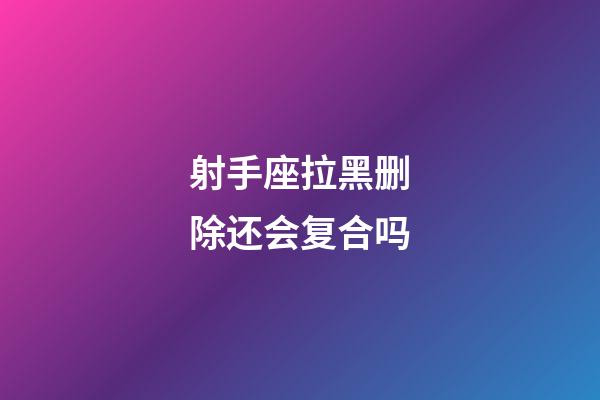 射手座拉黑删除还会复合吗-第1张-星座运势-玄机派