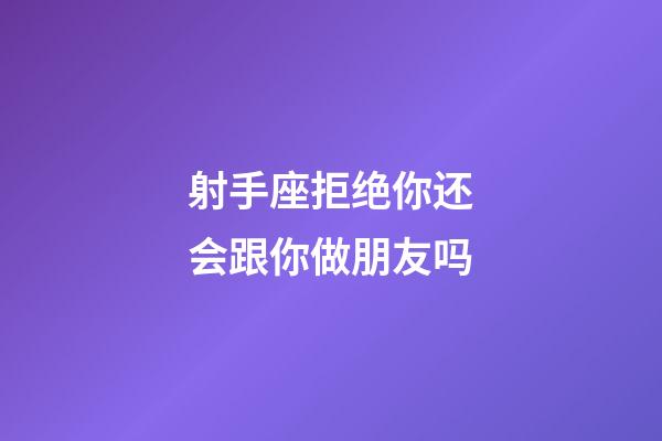 射手座拒绝你还会跟你做朋友吗-第1张-星座运势-玄机派