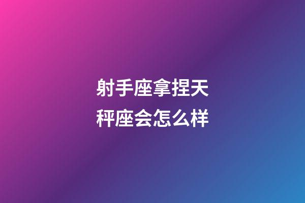 射手座拿捏天秤座会怎么样-第1张-星座运势-玄机派