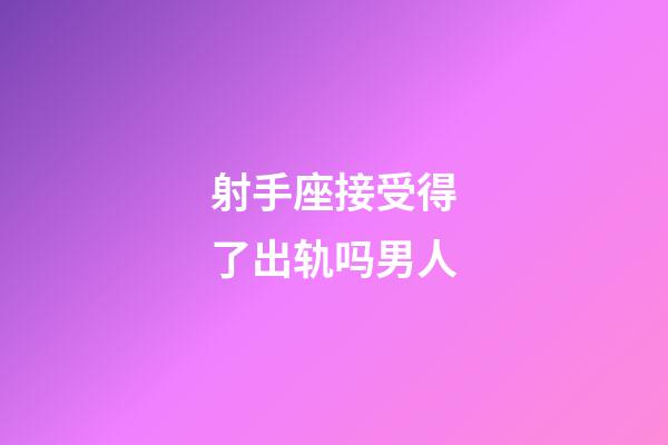 射手座接受得了出轨吗男人-第1张-星座运势-玄机派