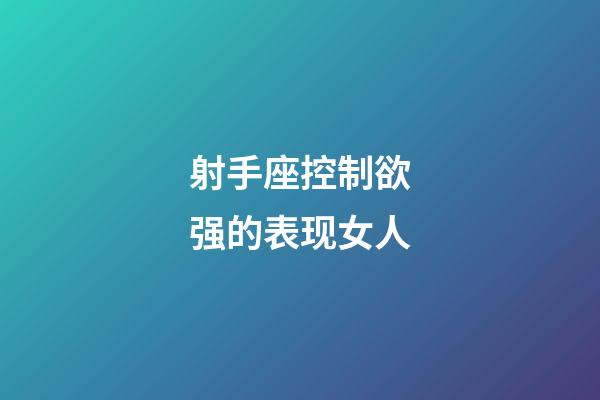 射手座控制欲强的表现女人-第1张-星座运势-玄机派