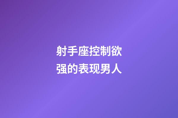 射手座控制欲强的表现男人-第1张-星座运势-玄机派