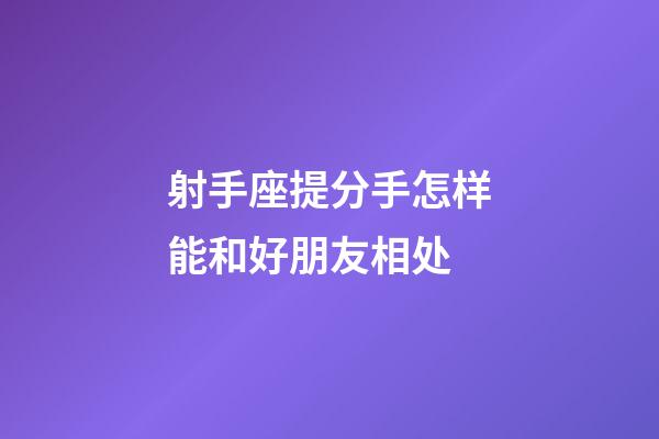 射手座提分手怎样能和好朋友相处-第1张-星座运势-玄机派