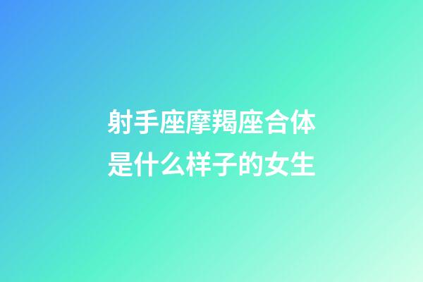 射手座摩羯座合体是什么样子的女生