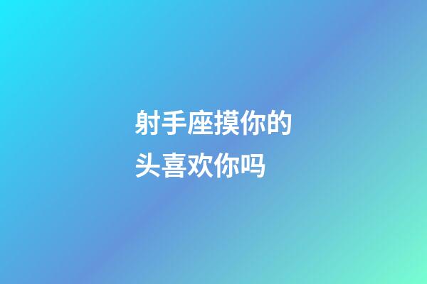 射手座摸你的头喜欢你吗-第1张-星座运势-玄机派