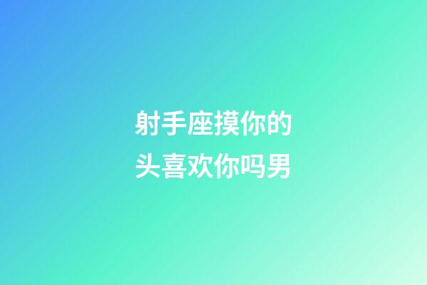 射手座摸你的头喜欢你吗男-第1张-星座运势-玄机派