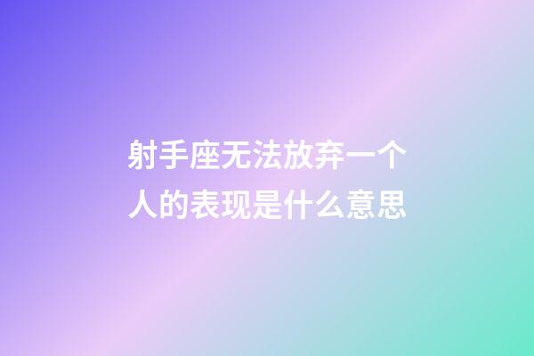 射手座无法放弃一个人的表现是什么意思-第1张-星座运势-玄机派