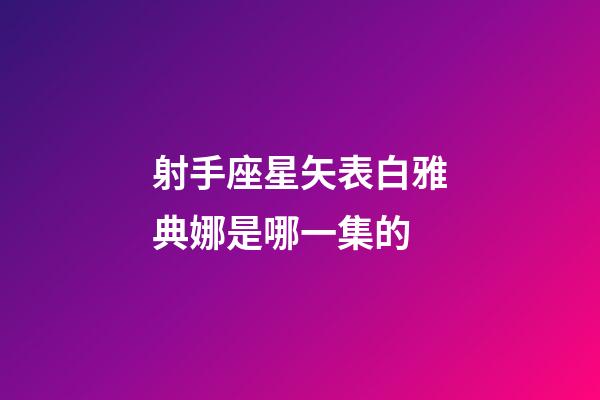 射手座星矢表白雅典娜是哪一集的-第1张-星座运势-玄机派