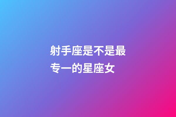 射手座是不是最专一的星座女-第1张-星座运势-玄机派