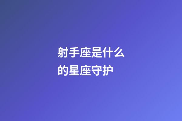 射手座是什么的星座守护-第1张-星座运势-玄机派