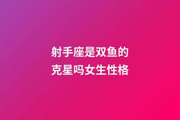 射手座是双鱼的克星吗女生性格-第1张-星座运势-玄机派