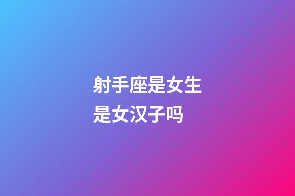 射手座是女生是女汉子吗-第1张-星座运势-玄机派