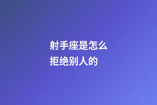 射手座是怎么拒绝别人的-第1张-星座运势-玄机派