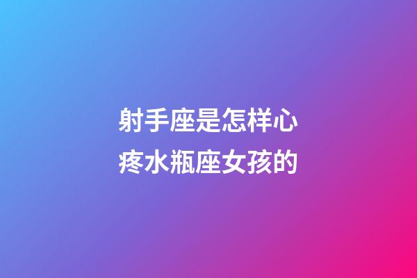 射手座是怎样心疼水瓶座女孩的-第1张-星座运势-玄机派