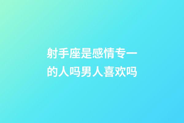 射手座是感情专一的人吗男人喜欢吗-第1张-星座运势-玄机派