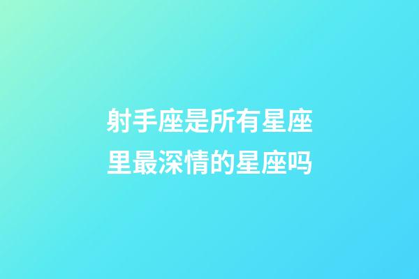 射手座是所有星座里最深情的星座吗-第1张-星座运势-玄机派