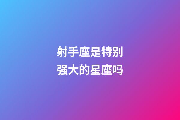 射手座是特别强大的星座吗-第1张-星座运势-玄机派