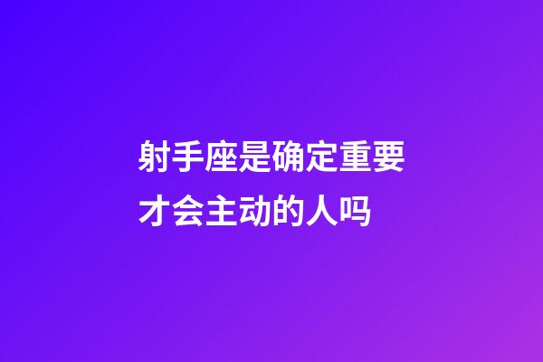 射手座是确定重要才会主动的人吗-第1张-星座运势-玄机派