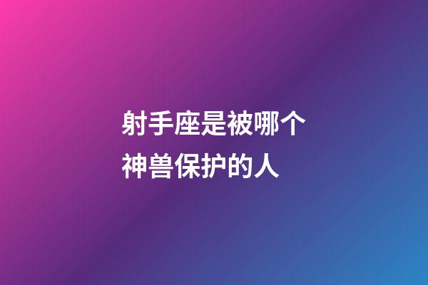 射手座是被哪个神兽保护的人