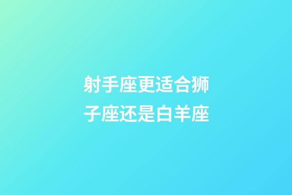 射手座更适合狮子座还是白羊座-第1张-星座运势-玄机派