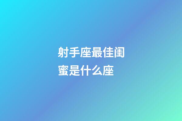 射手座最佳闺蜜是什么座-第1张-星座运势-玄机派