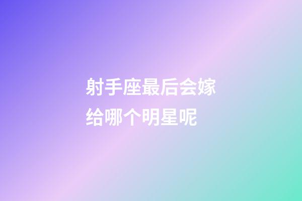 射手座最后会嫁给哪个明星呢-第1张-星座运势-玄机派