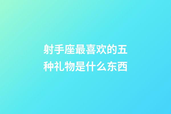 射手座最喜欢的五种礼物是什么东西-第1张-星座运势-玄机派