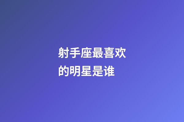 射手座最喜欢的明星是谁-第1张-星座运势-玄机派