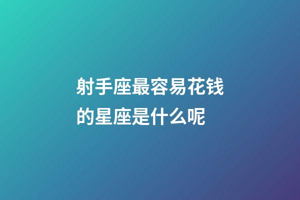 射手座最容易花钱的星座是什么呢-第1张-星座运势-玄机派