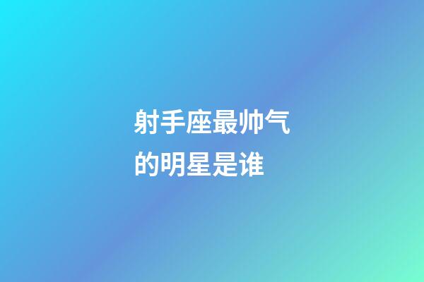 射手座最帅气的明星是谁-第1张-星座运势-玄机派