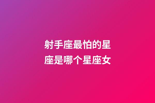 射手座最怕的星座是哪个星座女-第1张-星座运势-玄机派