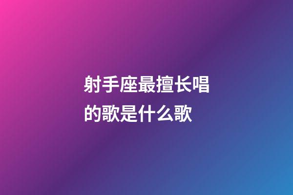 射手座最擅长唱的歌是什么歌-第1张-星座运势-玄机派