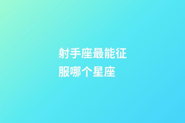 射手座最能征服哪个星座-第1张-星座运势-玄机派