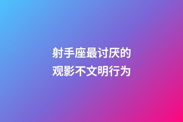 射手座最讨厌的观影不文明行为-第1张-星座运势-玄机派