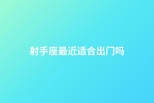 射手座最近适合出门吗-第1张-星座运势-玄机派