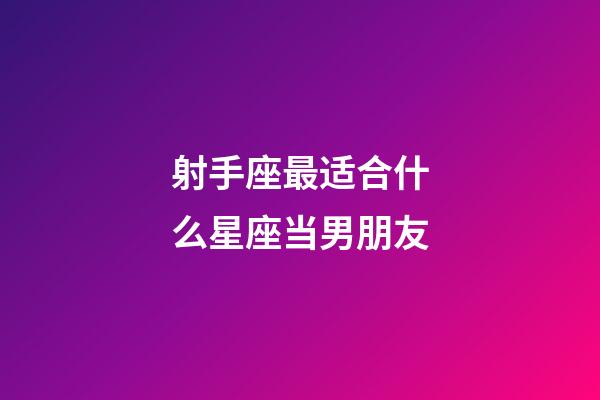 射手座最适合什么星座当男朋友-第1张-星座运势-玄机派